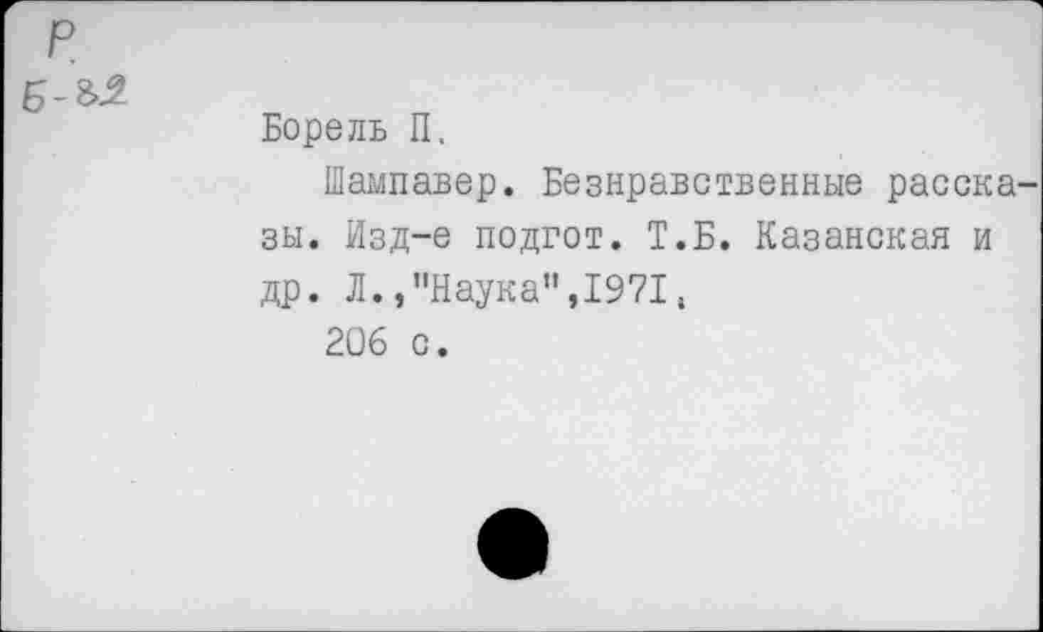 ﻿Борель П.
Шампавер. Безнравственные расска зы. Изд-е подгот. Т.Б. Казанская и др. Л./'Наука",1971,
206 с.